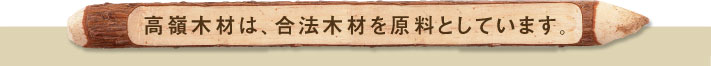 高嶺木材は、合法木材を原料としています。